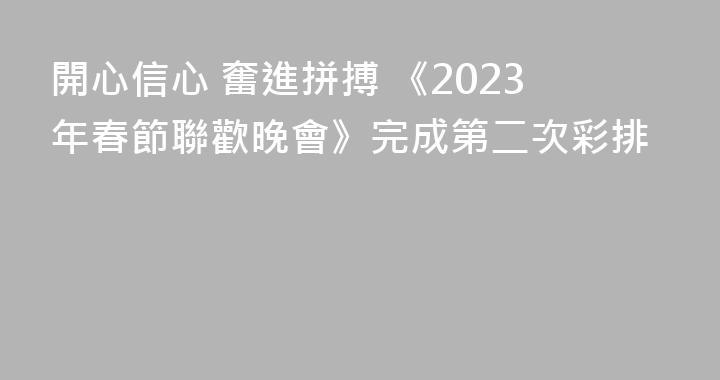 開心信心 奮進拼搏 《2023年春節聯歡晚會》完成第二次彩排