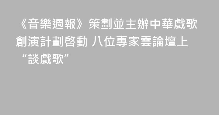 《音樂週報》策劃並主辦中華戲歌創演計劃啓動 八位專家雲論壇上“談戲歌”