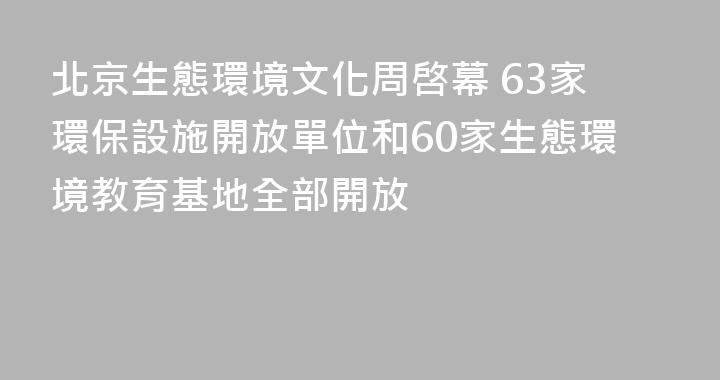 北京生態環境文化周啓幕 63家環保設施開放單位和60家生態環境教育基地全部開放