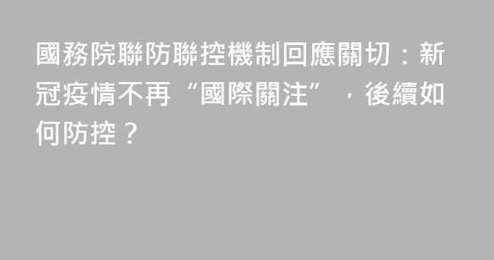 國務院聯防聯控機制回應關切：新冠疫情不再“國際關注”，後續如何防控？