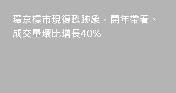 環京樓市現復甦跡象，開年帶看、成交量環比增長40%