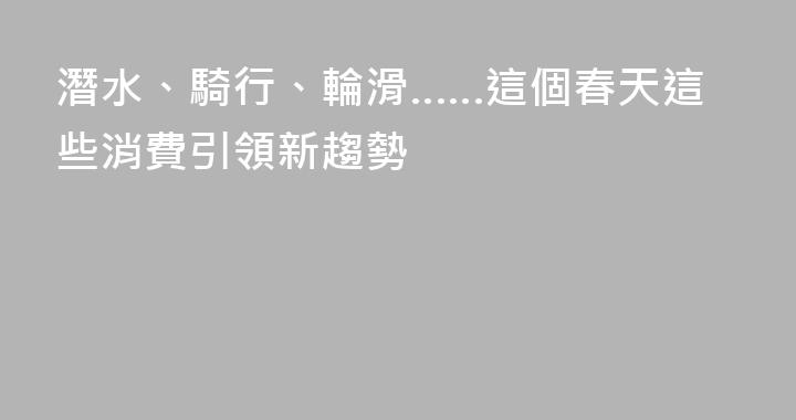 潛水、騎行、輪滑……這個春天這些消費引領新趨勢