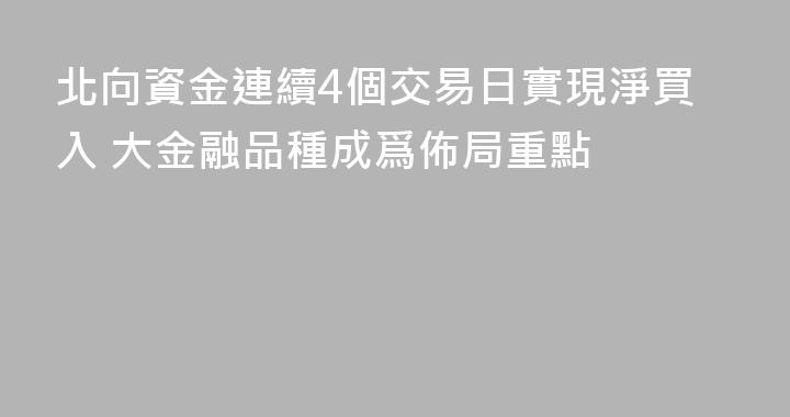 北向資金連續4個交易日實現淨買入 大金融品種成爲佈局重點