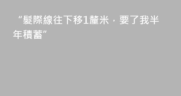“髮際線往下移1釐米，要了我半年積蓄”