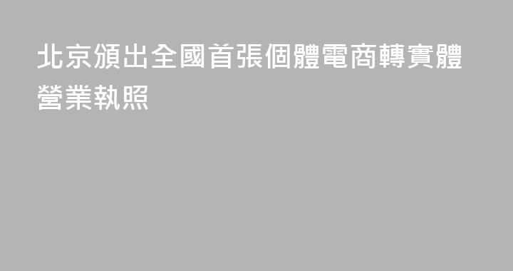北京頒出全國首張個體電商轉實體營業執照