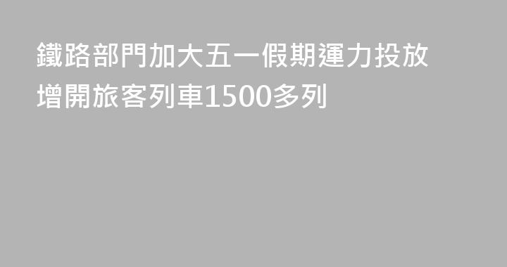鐵路部門加大五一假期運力投放 增開旅客列車1500多列