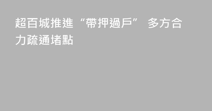 超百城推進“帶押過戶” 多方合力疏通堵點