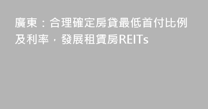 廣東：合理確定房貸最低首付比例及利率，發展租賃房REITs