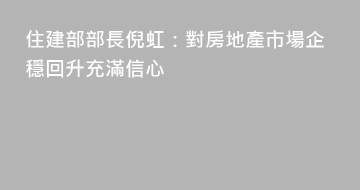 住建部部長倪虹：對房地產市場企穩回升充滿信心