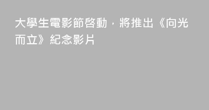 大學生電影節啓動，將推出《向光而立》紀念影片