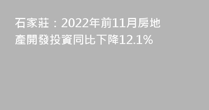 石家莊：2022年前11月房地產開發投資同比下降12.1%