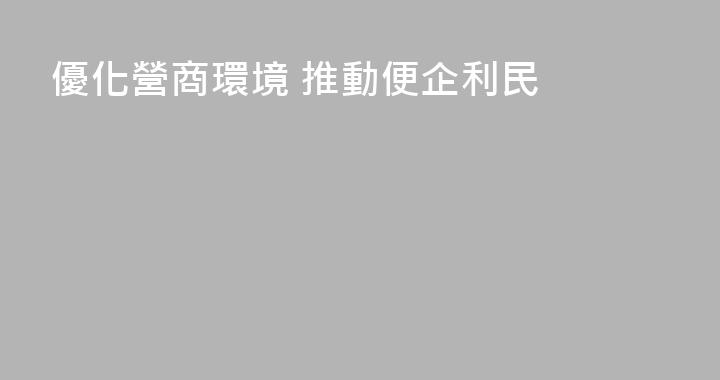 優化營商環境 推動便企利民