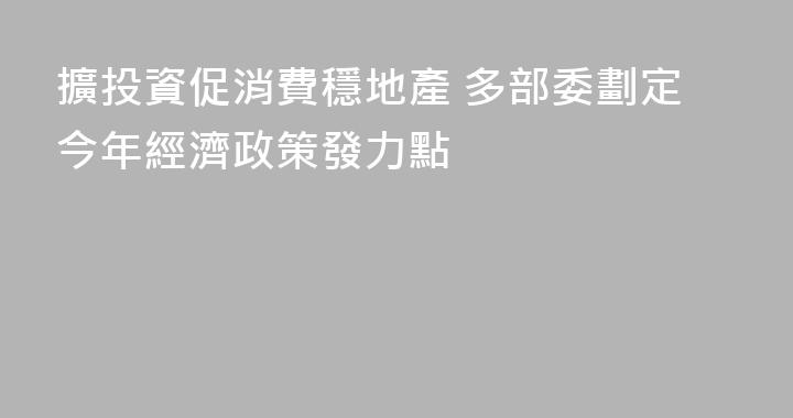 擴投資促消費穩地產 多部委劃定今年經濟政策發力點