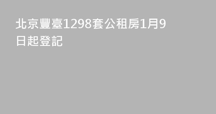 北京豐臺1298套公租房1月9日起登記