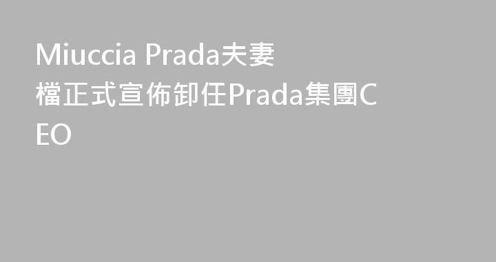 Miuccia Prada夫妻檔正式宣佈卸任Prada集團CEO
