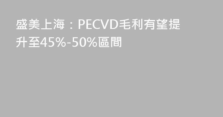 盛美上海：PECVD毛利有望提升至45%-50%區間