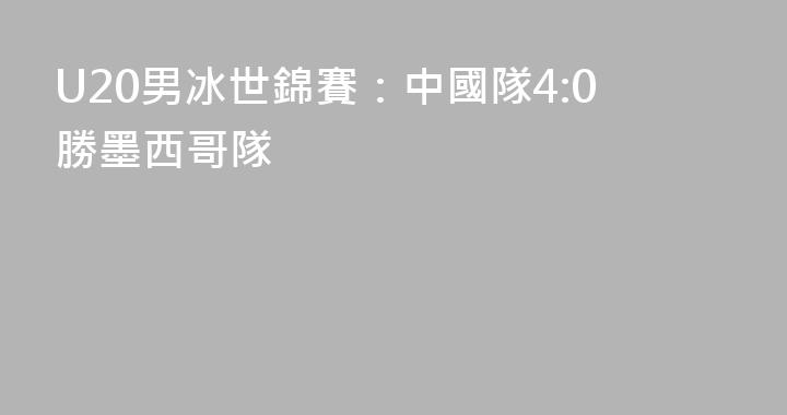 U20男冰世錦賽：中國隊4:0勝墨西哥隊