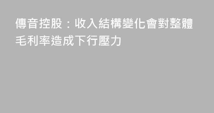 傳音控股：收入結構變化會對整體毛利率造成下行壓力