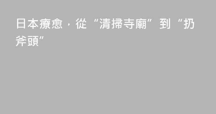 日本療愈，從“清掃寺廟”到“扔斧頭”