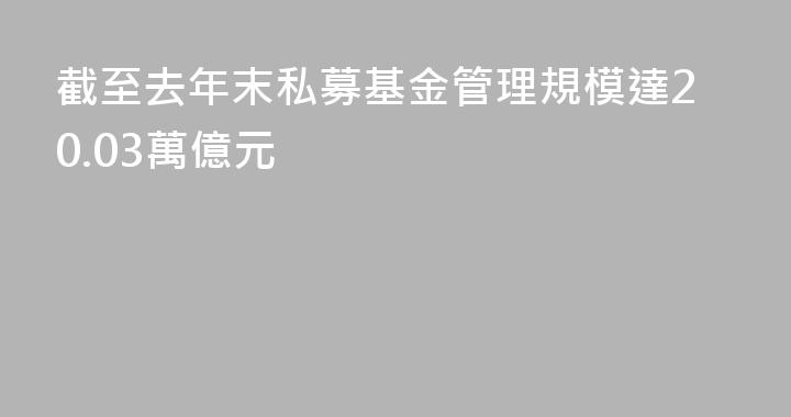 截至去年末私募基金管理規模達20.03萬億元