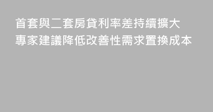 首套與二套房貸利率差持續擴大 專家建議降低改善性需求置換成本