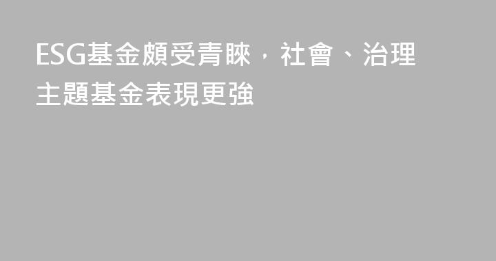 ESG基金頗受青睞，社會、治理主題基金表現更強