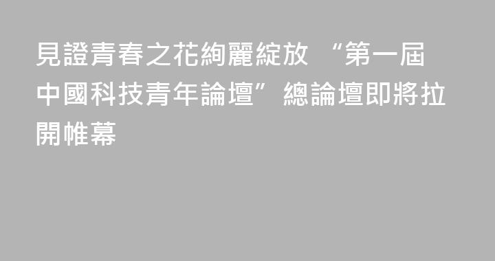 見證青春之花絢麗綻放 “第一屆中國科技青年論壇”總論壇即將拉開帷幕