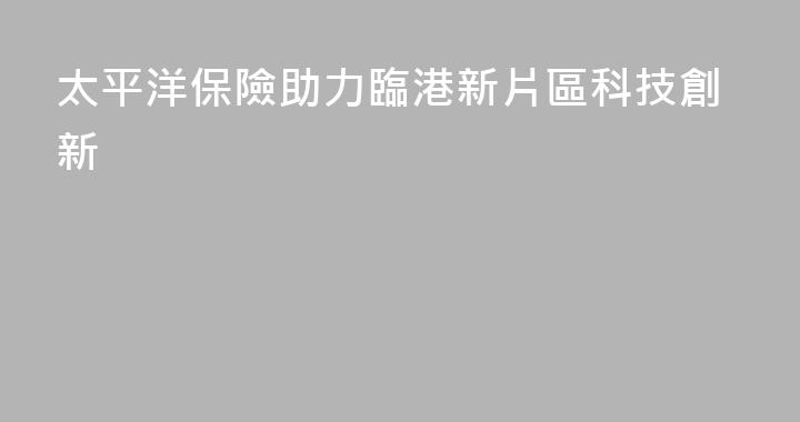 太平洋保險助力臨港新片區科技創新