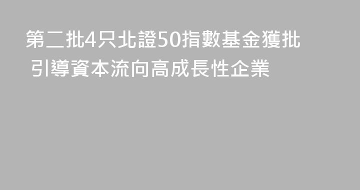 第二批4只北證50指數基金獲批 引導資本流向高成長性企業
