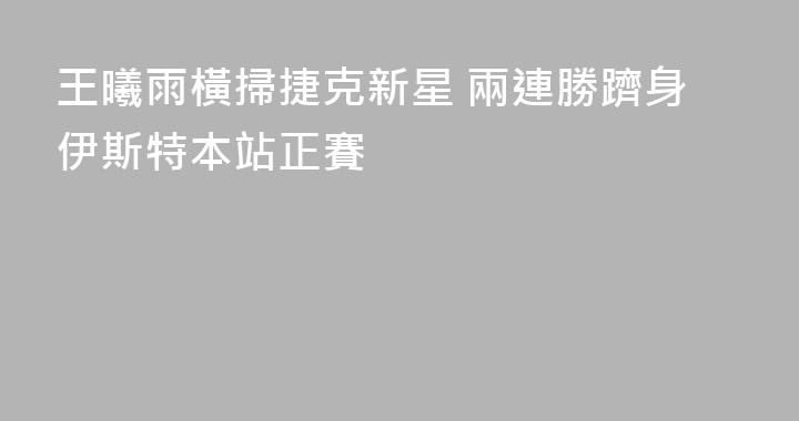 王曦雨橫掃捷克新星 兩連勝躋身伊斯特本站正賽