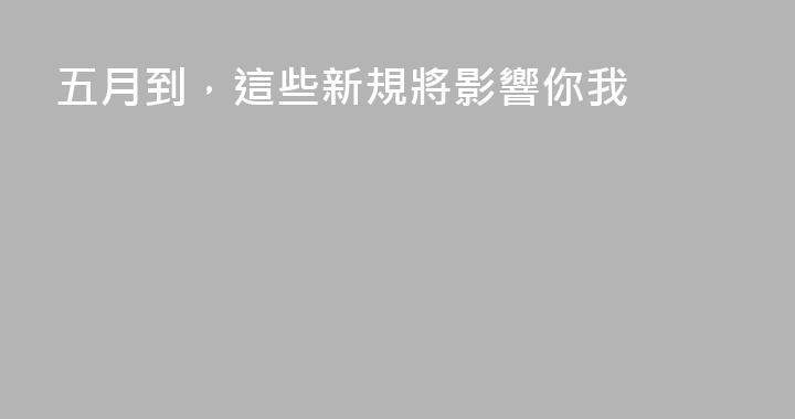 五月到，這些新規將影響你我