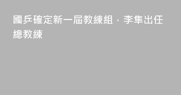 國乒確定新一屆教練組，李隼出任總教練