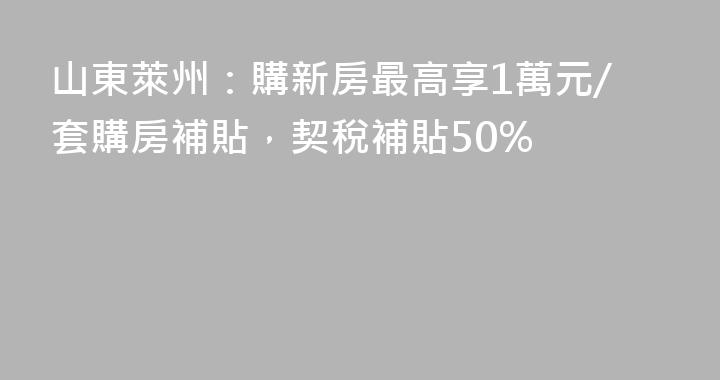 山東萊州：購新房最高享1萬元/套購房補貼，契稅補貼50%