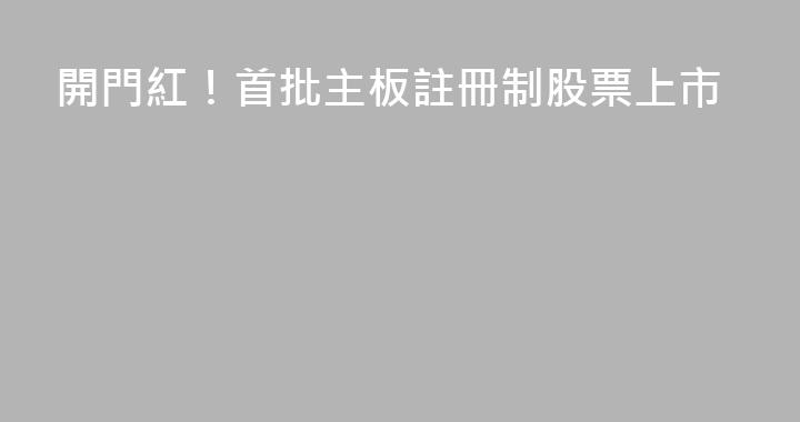 開門紅！首批主板註冊制股票上市