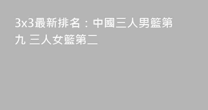 3x3最新排名：中國三人男籃第九 三人女籃第二