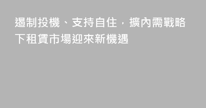 遏制投機、支持自住，擴內需戰略下租賃市場迎來新機遇