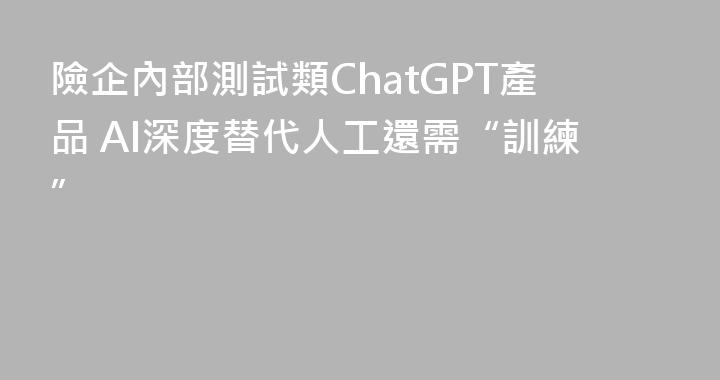 險企內部測試類ChatGPT產品 AI深度替代人工還需“訓練”