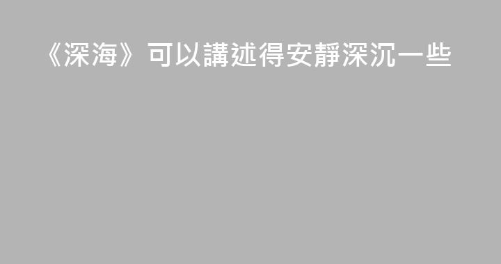 《深海》可以講述得安靜深沉一些