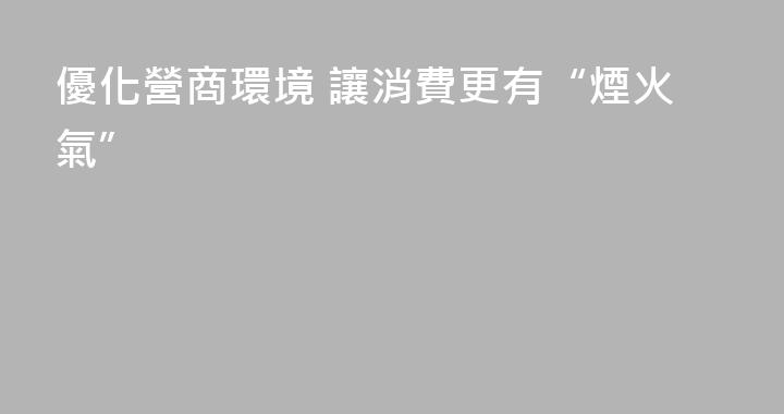 優化營商環境 讓消費更有“煙火氣”