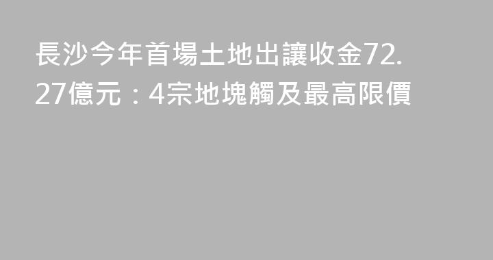 長沙今年首場土地出讓收金72.27億元：4宗地塊觸及最高限價