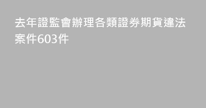 去年證監會辦理各類證券期貨違法案件603件