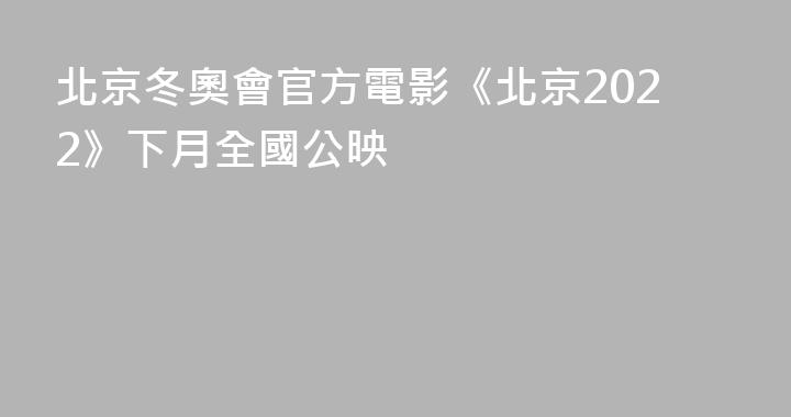北京冬奧會官方電影《北京2022》下月全國公映