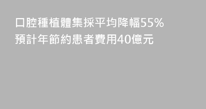口腔種植體集採平均降幅55% 預計年節約患者費用40億元
