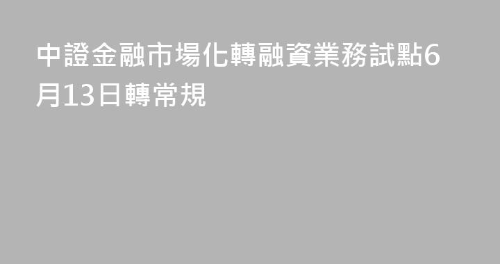 中證金融市場化轉融資業務試點6月13日轉常規