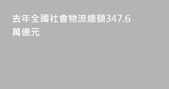 去年全國社會物流總額347.6萬億元