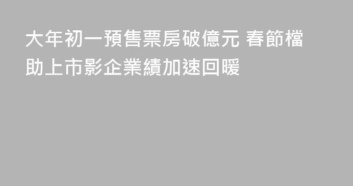 大年初一預售票房破億元 春節檔助上市影企業績加速回暖