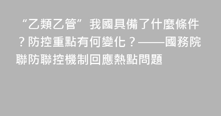 “乙類乙管”我國具備了什麼條件？防控重點有何變化？——國務院聯防聯控機制回應熱點問題