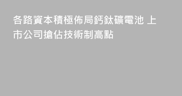 各路資本積極佈局鈣鈦礦電池 上市公司搶佔技術制高點
