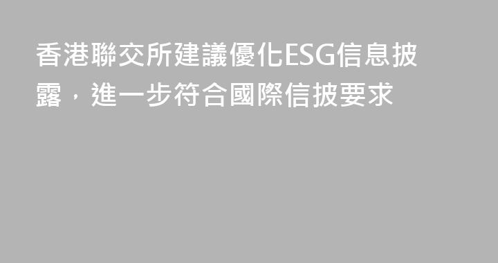 香港聯交所建議優化ESG信息披露，進一步符合國際信披要求