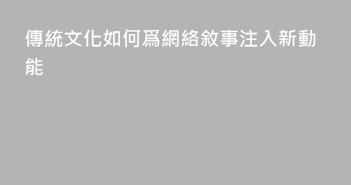 傳統文化如何爲網絡敘事注入新動能